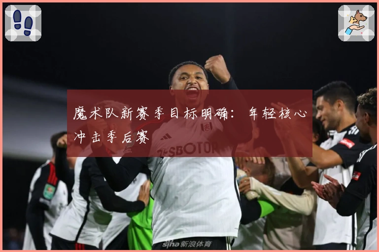 魔术队新赛季目标明确：年轻核心冲击季后赛