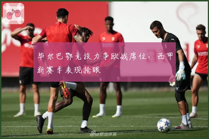 毕尔巴鄂竞技力争欧战席位,西甲新赛季表现抢眼