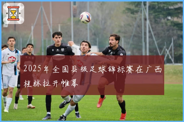 2025年全国县级足球锦标赛在广西桂林拉开帷幕