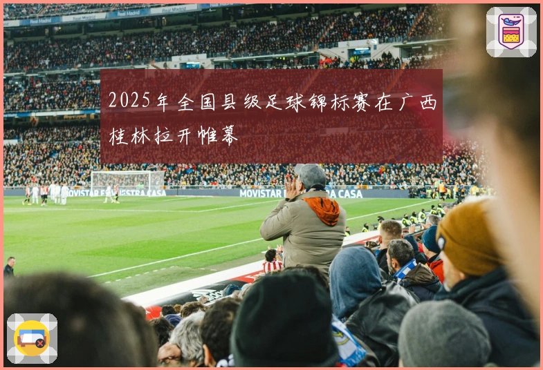 2025年全国县级足球锦标赛在广西桂林拉开帷幕