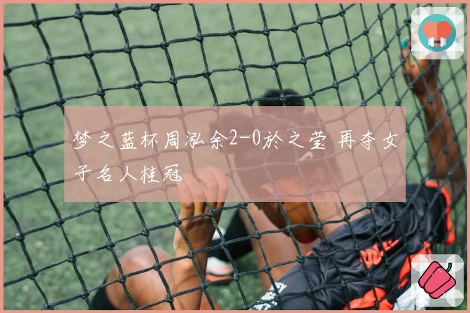 梦之蓝杯周泓余2-0於之莹 再夺女子名人桂冠