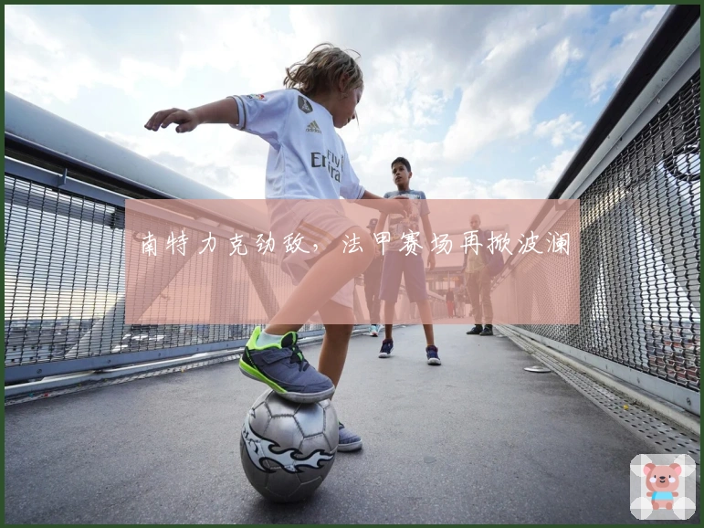 南特力克劲敌，法甲赛场再掀波澜