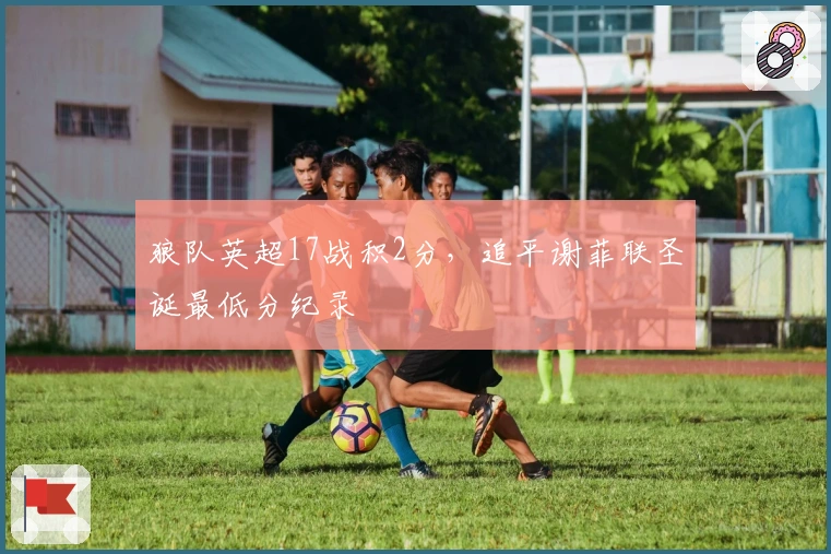 狼队英超17战积2分，追平谢菲联圣诞最低分纪录