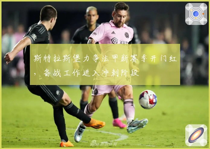 斯特拉斯堡力争法甲新赛季开门红，备战工作进入冲刺阶段