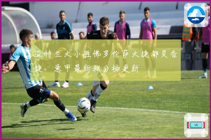 亚特兰大小胜佛罗伦萨大捷都灵告捷，意甲最新积分榜更新