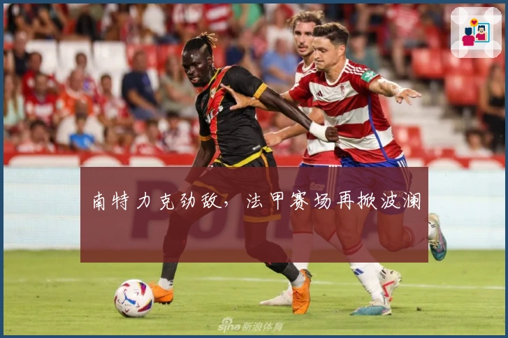 南特力克劲敌，法甲赛场再掀波澜