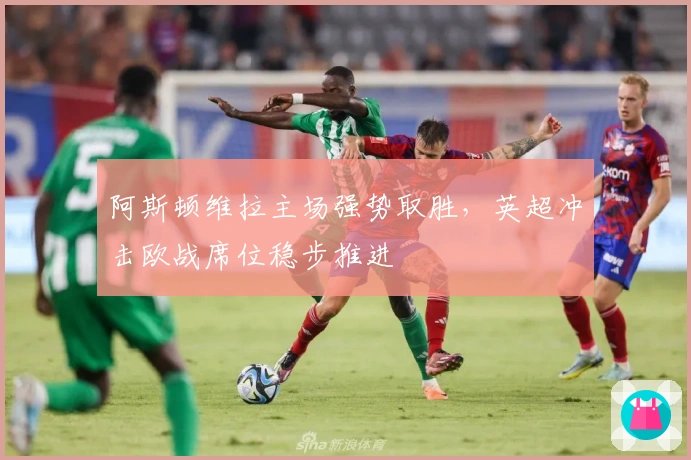 阿斯顿维拉主场强势取胜，英超冲击欧战席位稳步推进