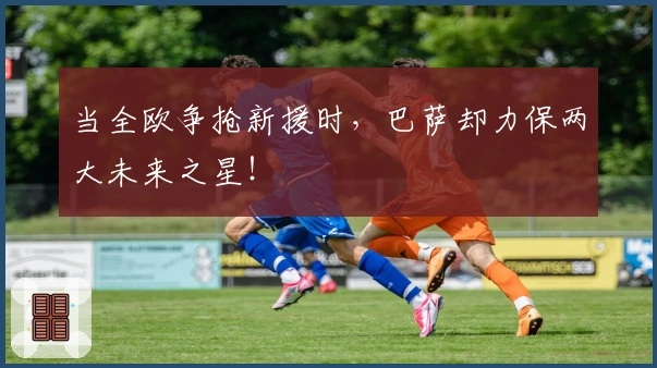 当全欧争抢新援时，巴萨却力保两大未来之星！