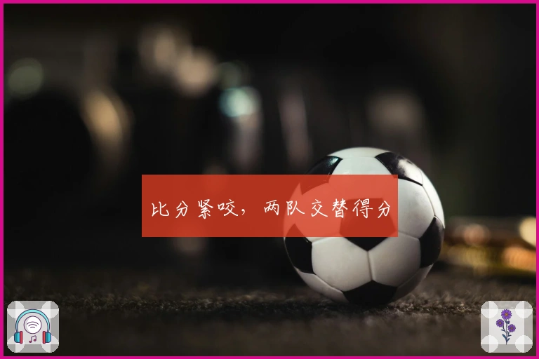 比分紧咬，两队交替得分