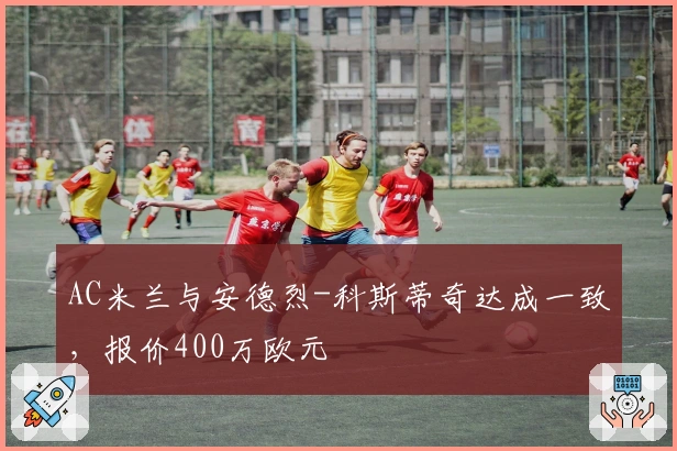 AC米兰与安德烈-科斯蒂奇达成一致，报价400万欧元
