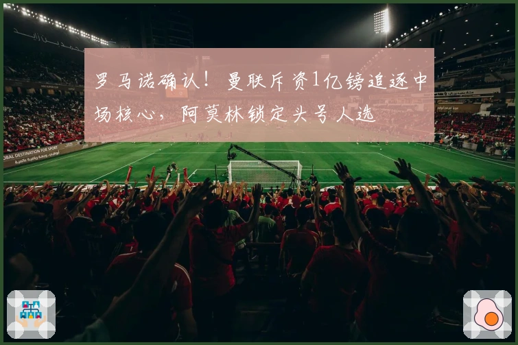 罗马诺确认！曼联斥资1亿镑追逐中场核心，阿莫林锁定头号人选