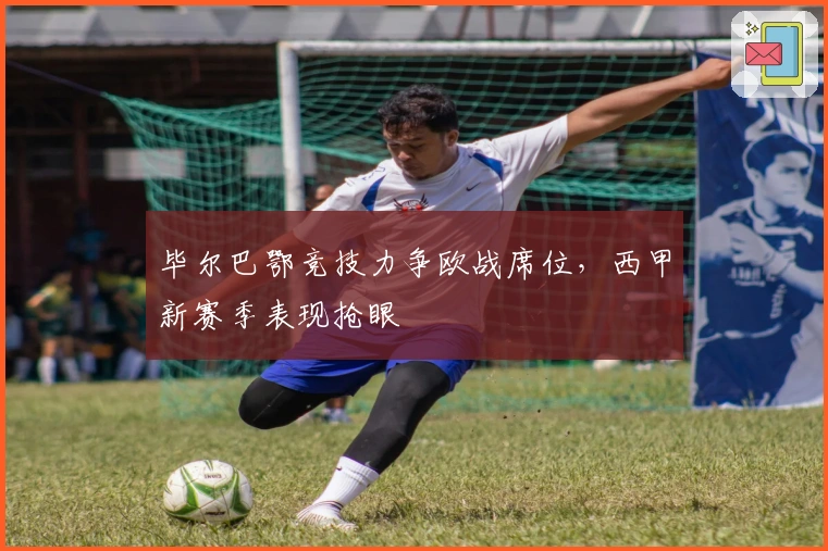 毕尔巴鄂竞技力争欧战席位，西甲新赛季表现抢眼