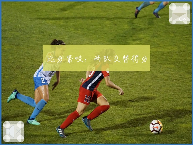 比分紧咬，两队交替得分