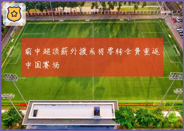 前中超顶薪外援或将零转会费重返中国赛场