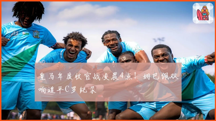 皇马年度收官战凌晨4点！姆巴佩双响追平C罗纪录