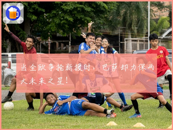 当全欧争抢新援时，巴萨却力保两大未来之星！