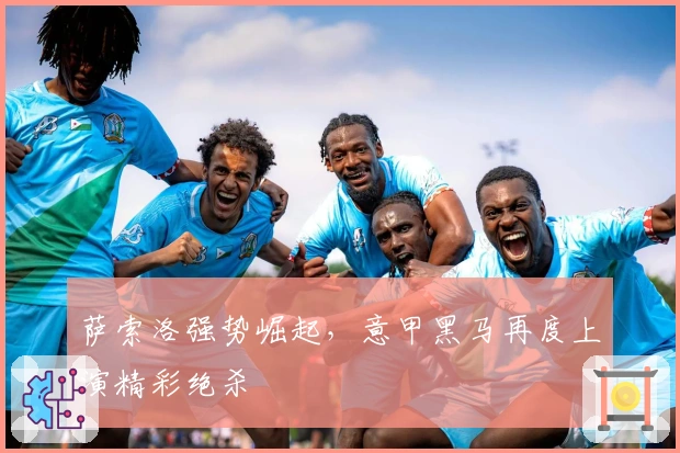 萨索洛强势崛起，意甲黑马再度上演精彩绝杀