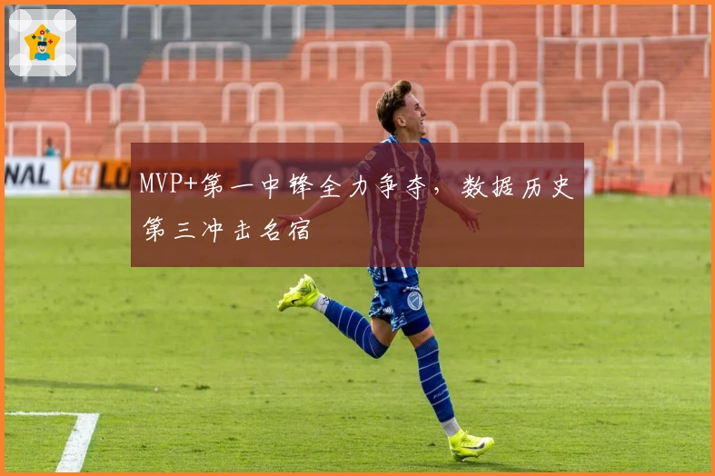 MVP+第一中锋全力争夺，数据历史第三冲击名宿