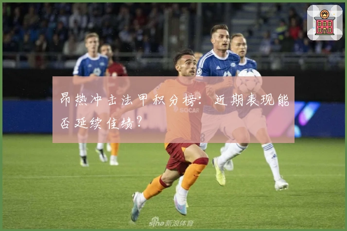 昂热冲击法甲积分榜：近期表现能否延续佳绩？